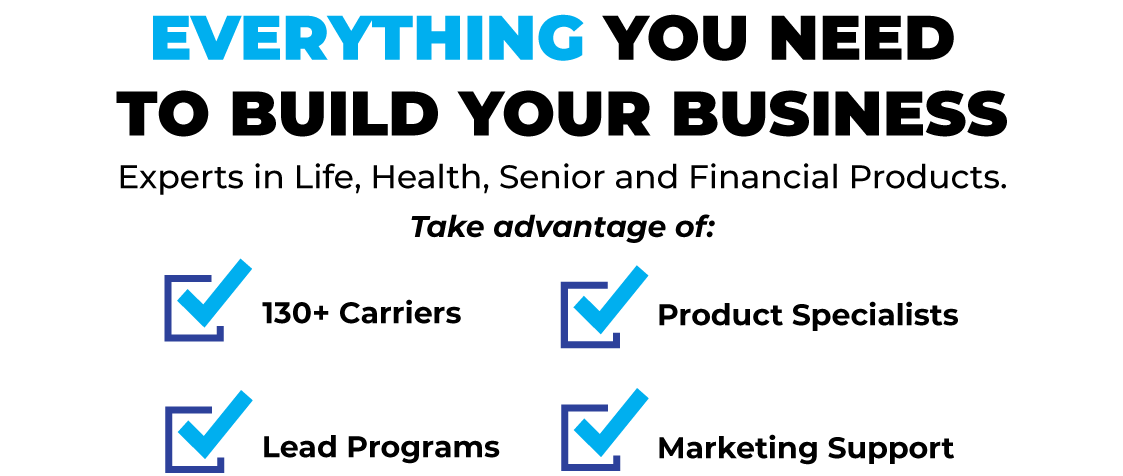 everything you need to build your business. Experts in life, Health, Senior and Financial Products. Take Advantage of: 130 Carriers, Product Specialists, lead programs and marketing support.